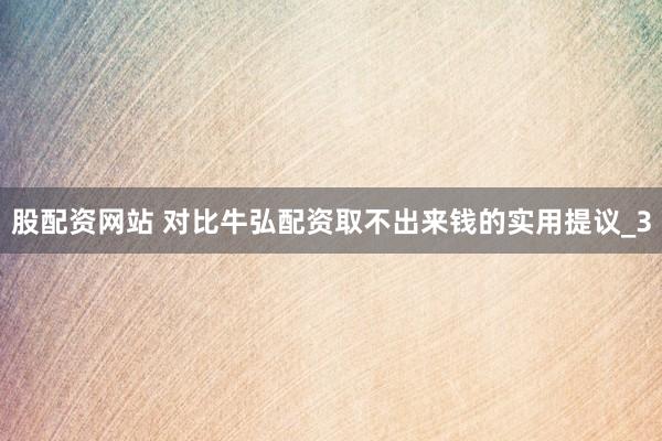 股配资网站 对比牛弘配资取不出来钱的实用提议_3