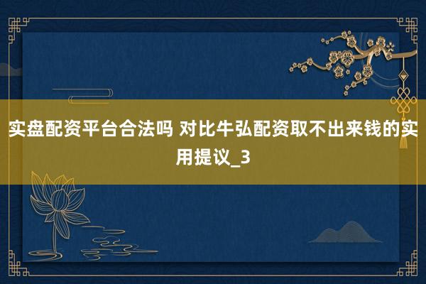 实盘配资平台合法吗 对比牛弘配资取不出来钱的实用提议_3