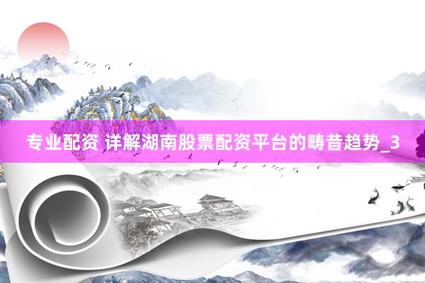 专业配资 详解湖南股票配资平台的畴昔趋势_3