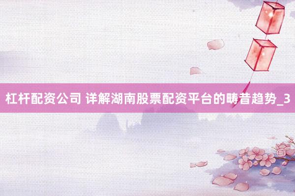 杠杆配资公司 详解湖南股票配资平台的畴昔趋势_3