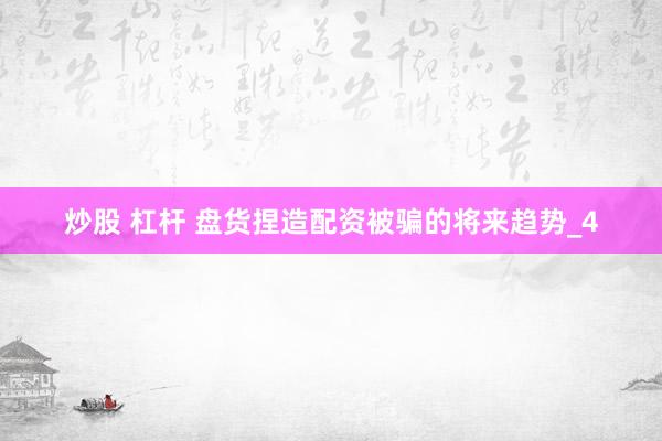 炒股 杠杆 盘货捏造配资被骗的将来趋势_4