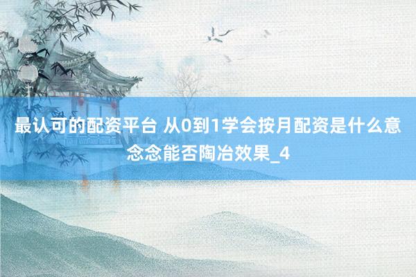 最认可的配资平台 从0到1学会按月配资是什么意念念能否陶冶效果_4