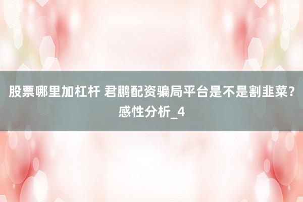 股票哪里加杠杆 君鹏配资骗局平台是不是割韭菜？感性分析_4