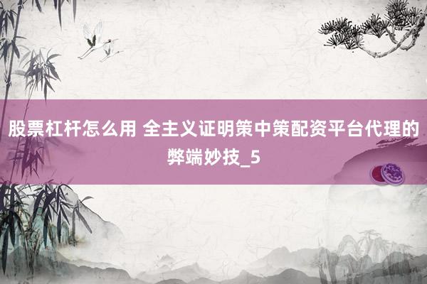 股票杠杆怎么用 全主义证明策中策配资平台代理的弊端妙技_5