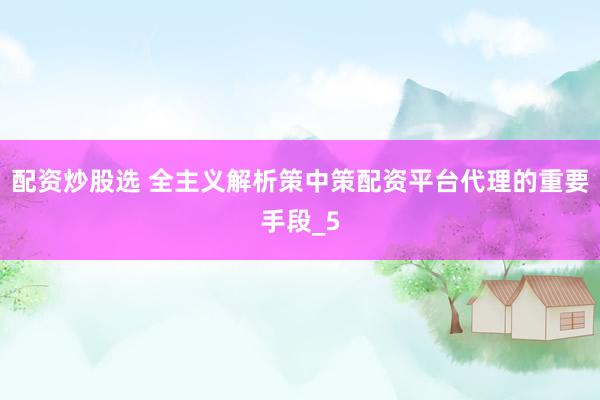 配资炒股选 全主义解析策中策配资平台代理的重要手段_5