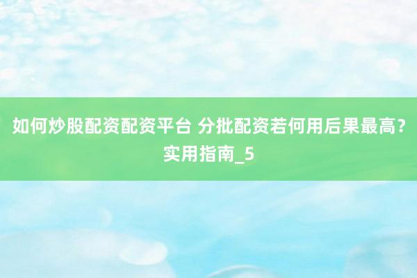 如何炒股配资配资平台 分批配资若何用后果最高？实用指南_5