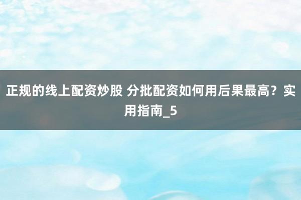 正规的线上配资炒股 分批配资如何用后果最高？实用指南_5