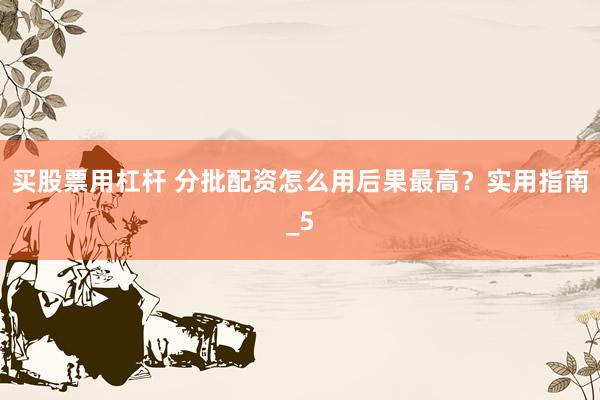 买股票用杠杆 分批配资怎么用后果最高？实用指南_5