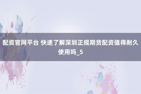 配资官网平台 快速了解深圳正规期货配资值得耐久使用吗_5