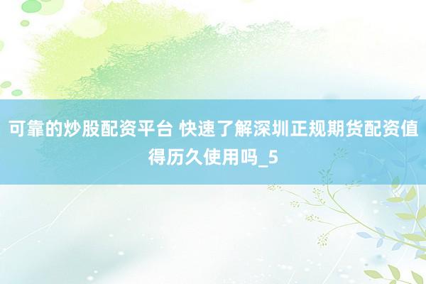 可靠的炒股配资平台 快速了解深圳正规期货配资值得历久使用吗_5