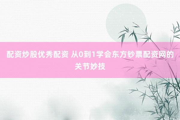 配资炒股优秀配资 从0到1学会东方钞票配资网的关节妙技
