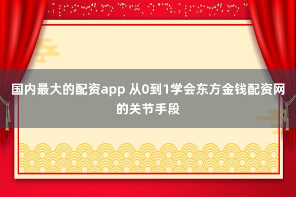 国内最大的配资app 从0到1学会东方金钱配资网的关节手段