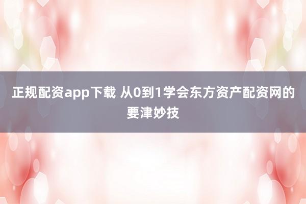 正规配资app下载 从0到1学会东方资产配资网的要津妙技