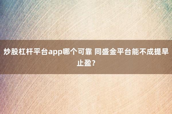 炒股杠杆平台app哪个可靠 同盛金平台能不成提早止盈？
