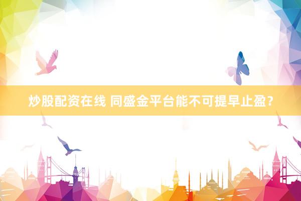 炒股配资在线 同盛金平台能不可提早止盈？
