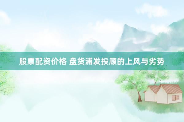 股票配资价格 盘货浦发投顾的上风与劣势
