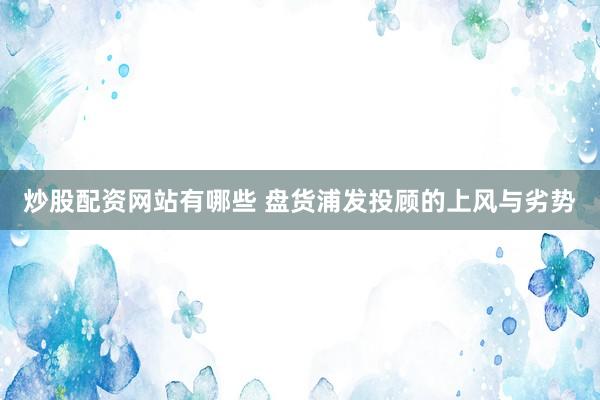 炒股配资网站有哪些 盘货浦发投顾的上风与劣势