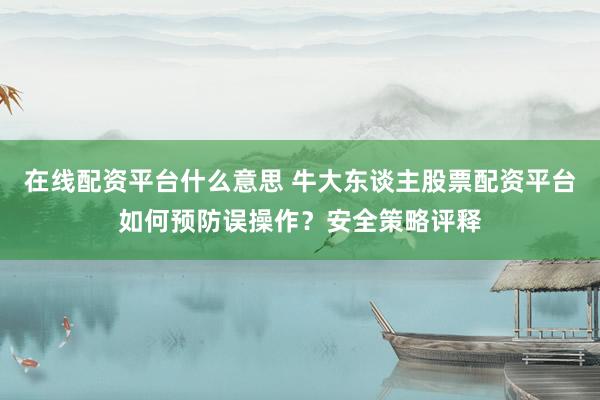 在线配资平台什么意思 牛大东谈主股票配资平台如何预防误操作？安全策略评释