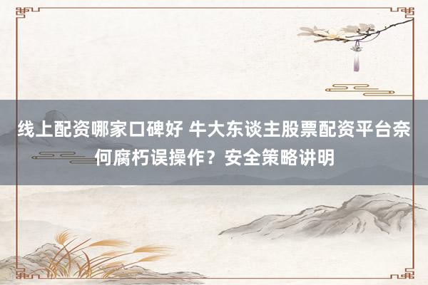 线上配资哪家口碑好 牛大东谈主股票配资平台奈何腐朽误操作？安全策略讲明