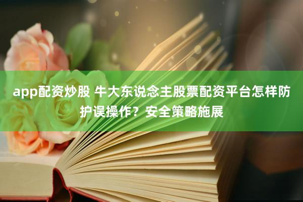 app配资炒股 牛大东说念主股票配资平台怎样防护误操作？安全策略施展
