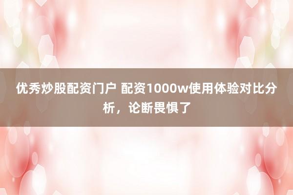 优秀炒股配资门户 配资1000w使用体验对比分析，论断畏惧了
