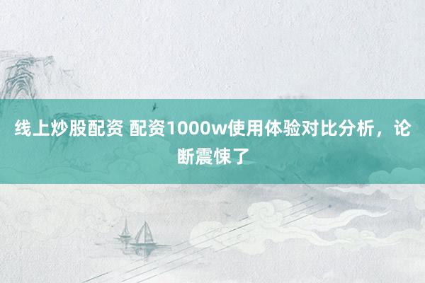 线上炒股配资 配资1000w使用体验对比分析，论断震悚了