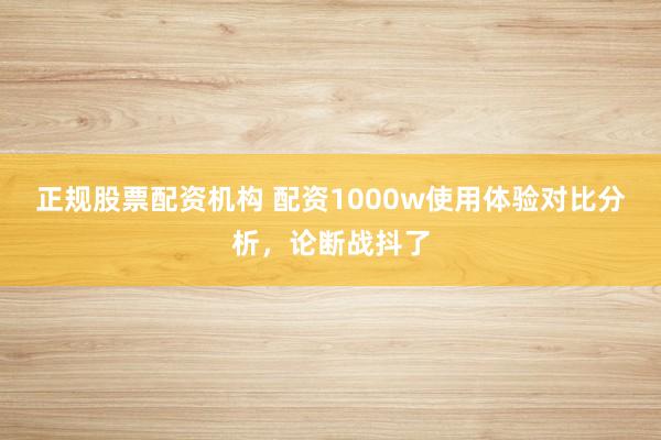 正规股票配资机构 配资1000w使用体验对比分析，论断战抖了