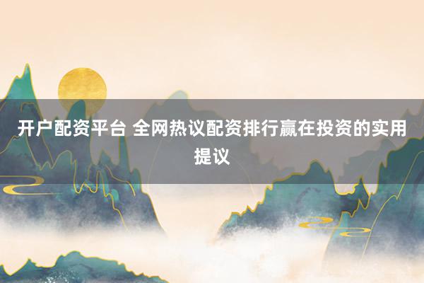 开户配资平台 全网热议配资排行赢在投资的实用提议