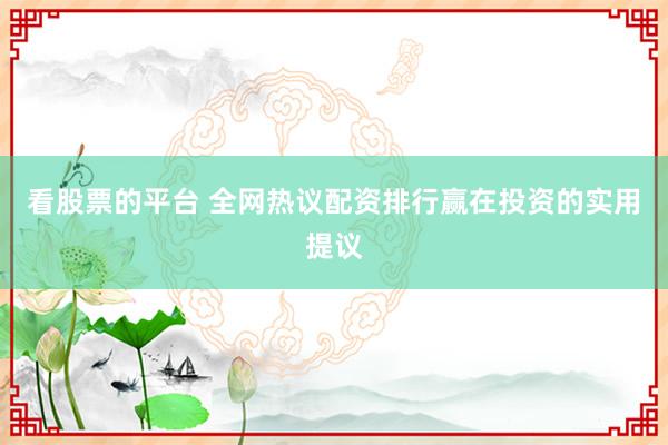 看股票的平台 全网热议配资排行赢在投资的实用提议