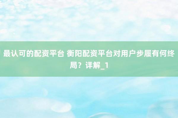 最认可的配资平台 衡阳配资平台对用户步履有何终局？详解_1