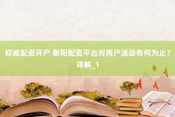 权威配资开户 衡阳配资平台对用户活动有何为止？详解_1