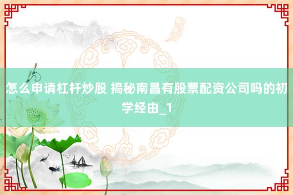 怎么申请杠杆炒股 揭秘南昌有股票配资公司吗的初学经由_1