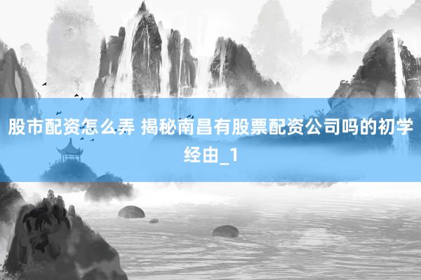股市配资怎么弄 揭秘南昌有股票配资公司吗的初学经由_1