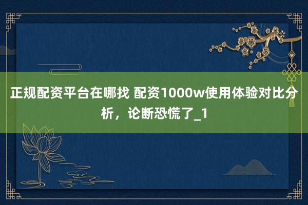 正规配资平台在哪找 配资1000w使用体验对比分析，论断恐慌了_1