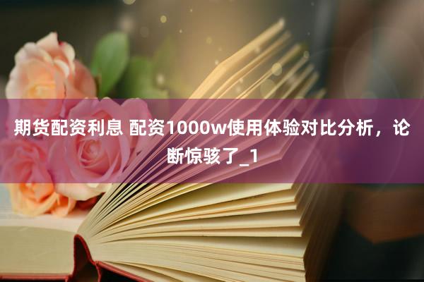 期货配资利息 配资1000w使用体验对比分析，论断惊骇了_1