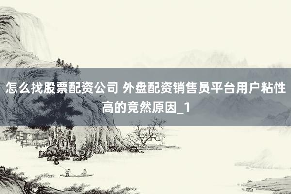 怎么找股票配资公司 外盘配资销售员平台用户粘性高的竟然原因_1