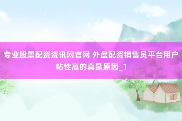专业股票配资资讯网官网 外盘配资销售员平台用户粘性高的真是原因_1