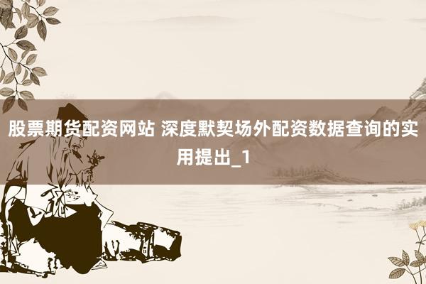 股票期货配资网站 深度默契场外配资数据查询的实用提出_1