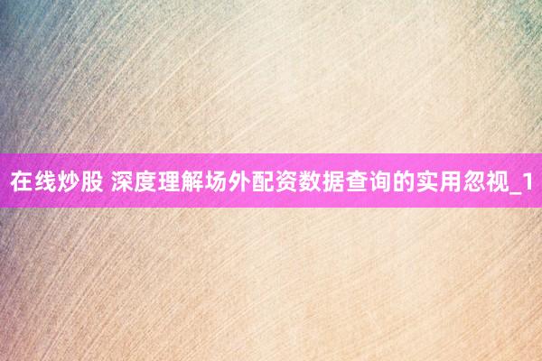 在线炒股 深度理解场外配资数据查询的实用忽视_1