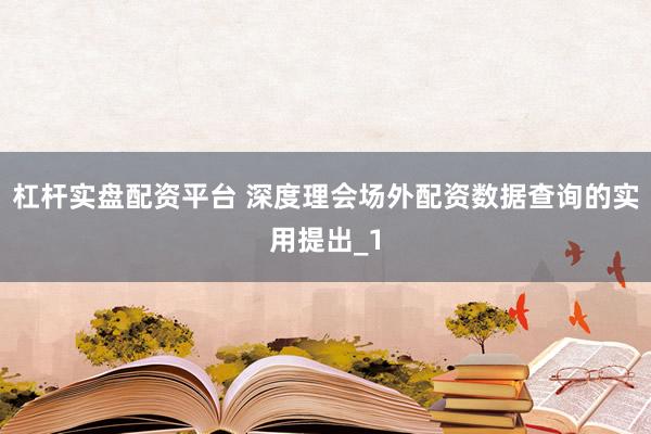 杠杆实盘配资平台 深度理会场外配资数据查询的实用提出_1