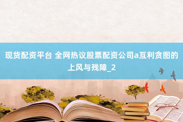 现货配资平台 全网热议股票配资公司a互利贪图的上风与残障_2