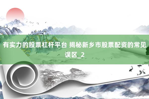 有实力的股票杠杆平台 揭秘新乡市股票配资的常见误区_2