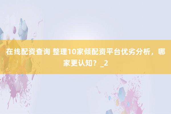在线配资查询 整理10家倾配资平台优劣分析，哪家更认知？_2