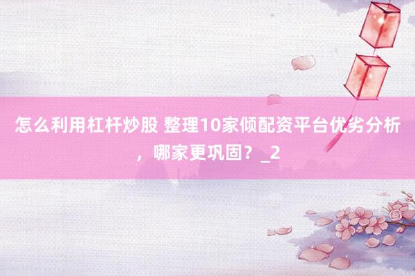 怎么利用杠杆炒股 整理10家倾配资平台优劣分析，哪家更巩固？_2