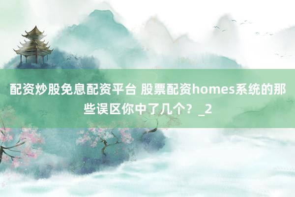 配资炒股免息配资平台 股票配资homes系统的那些误区你中了几个？_2