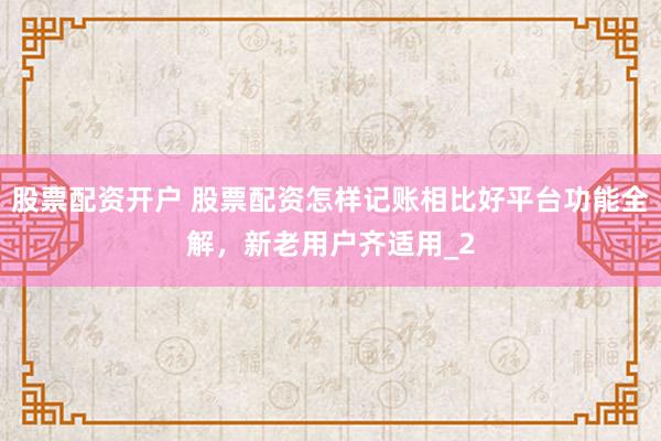 股票配资开户 股票配资怎样记账相比好平台功能全解，新老用户齐适用_2
