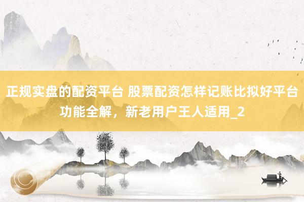 正规实盘的配资平台 股票配资怎样记账比拟好平台功能全解，新老用户王人适用_2