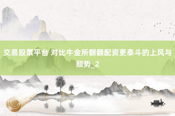 交易股票平台 对比牛金所翻翻配资更泰斗的上风与颓势_2