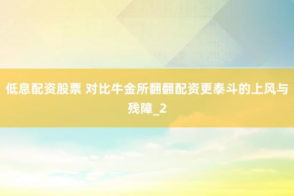 低息配资股票 对比牛金所翻翻配资更泰斗的上风与残障_2