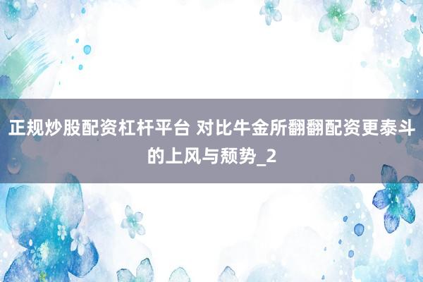 正规炒股配资杠杆平台 对比牛金所翻翻配资更泰斗的上风与颓势_2